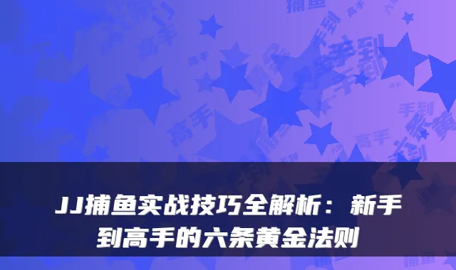JJ捕鱼实战技巧全解析：新手到高手的六条黄金法则
