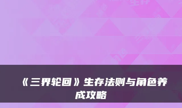 《三界轮回》生存法则与角色养成攻略