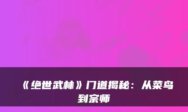 《绝世武林》门道揭秘：从菜鸟到宗师