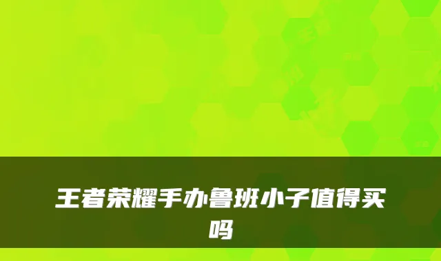 王者荣耀手办鲁班小子值得买吗