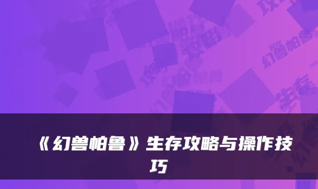 《幻兽帕鲁》生存攻略与操作技巧