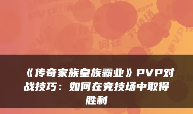 《传奇家族皇族霸业》PVP对战技巧：如何在竞技场中取得胜利