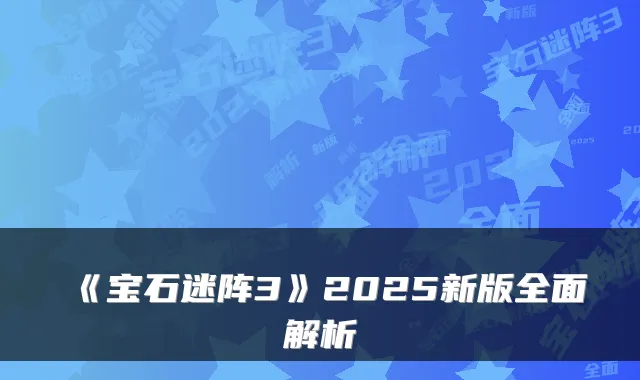 《宝石迷阵3》2025新版全面解析