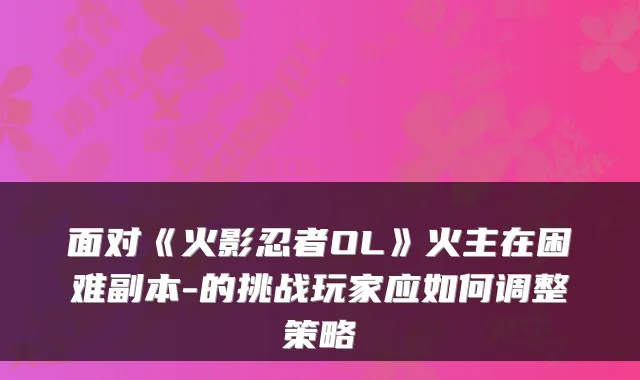 面对《火影忍者OL》火主在困难副本-的挑战玩家应如何调整策略