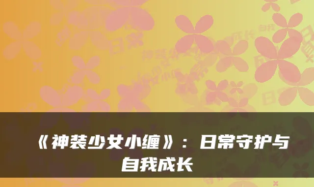 《神装少女小缠》：日常守护与自我成长