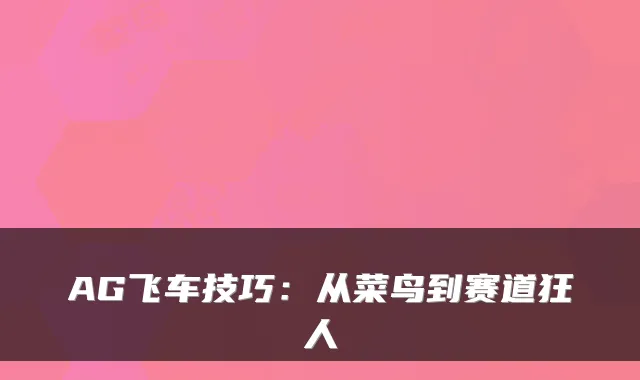 AG飞车技巧：从菜鸟到赛道狂人