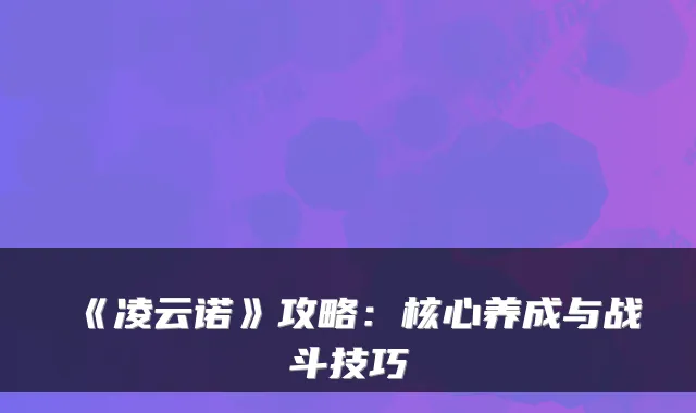 《凌云诺》攻略：核心养成与战斗技巧