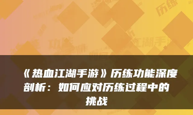 《热血江湖手游》历练功能深度剖析：如何应对历练过程中的挑战