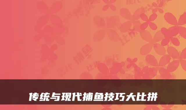 传统与现代捕鱼技巧大比拼