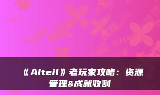 《Alteil》老玩家攻略：资源管理&成就收割