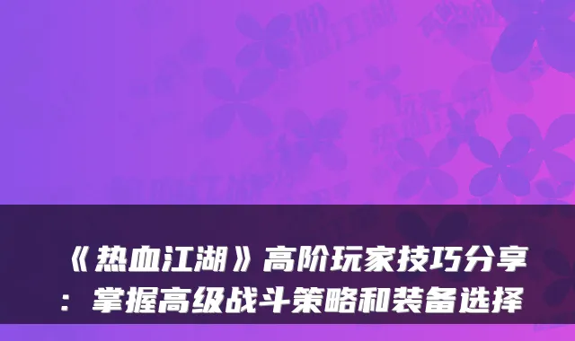 《热血江湖》高阶玩家技巧分享：掌握高级战斗策略和装备选择