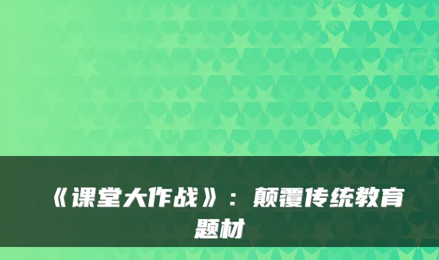 《课堂大作战》：颠覆传统教育题材