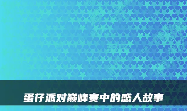蛋仔派对巅峰赛中的感人故事