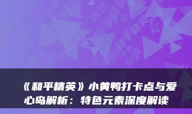 《和平精英》小黄鸭打卡点与爱心岛解析：特色元素深度解读