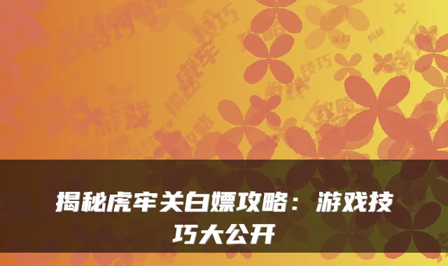 揭秘虎牢关白嫖攻略：游戏技巧大公开