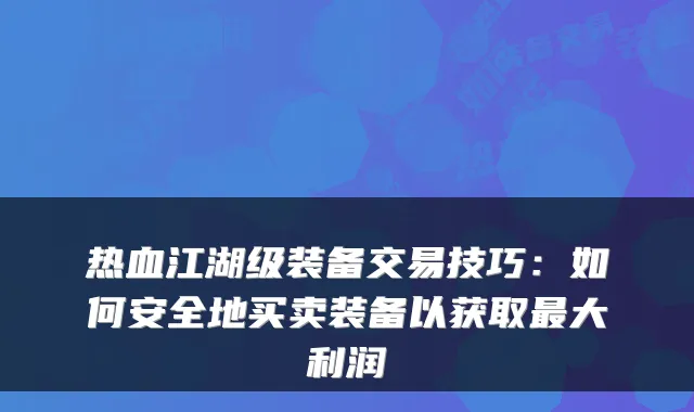 热血江湖级装备交易技巧：如何安全地买卖装备以获取大利润