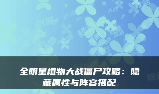 全明星植物大战僵尸攻略：隐藏属性与阵容搭配