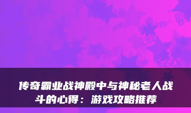 传奇霸业战神殿中与神秘老人战斗的心得：游戏攻略推荐