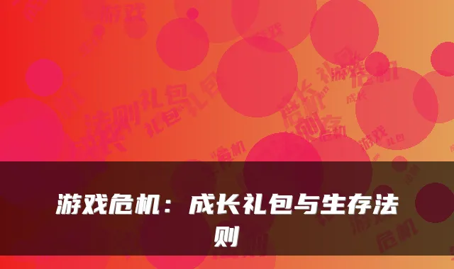 游戏危机：成长礼包与生存法则