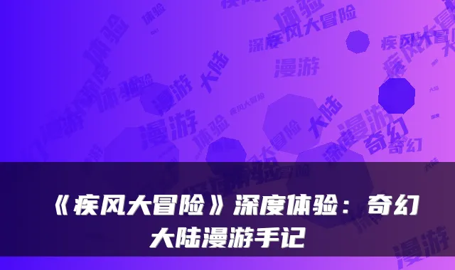 《疾风大冒险》深度体验：奇幻大陆漫游手记