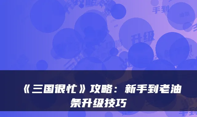 《三国很忙》攻略：新手到老油条升级技巧