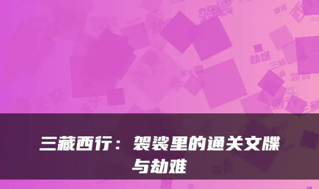 三藏西行：袈裟里的通关文牒与劫难