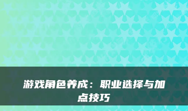 游戏角色养成：职业选择与加点技巧