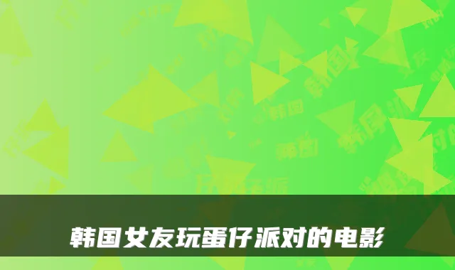 韩国女友玩蛋仔派对的电影