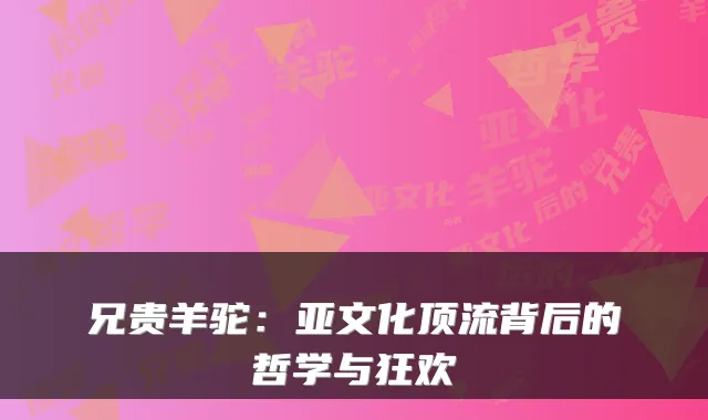 兄贵羊驼：亚文化顶流背后的哲学与狂欢
