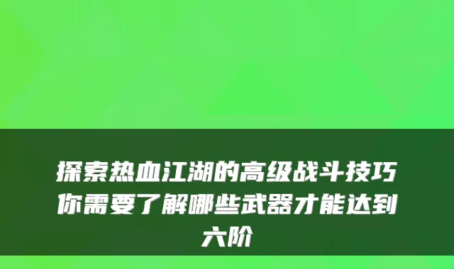 探索热血江湖的高级战斗技巧你需要了解哪些武器才能达到六阶