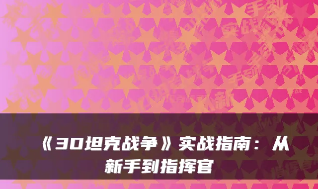 《3D坦克战争》实战指南：从新手到指挥官