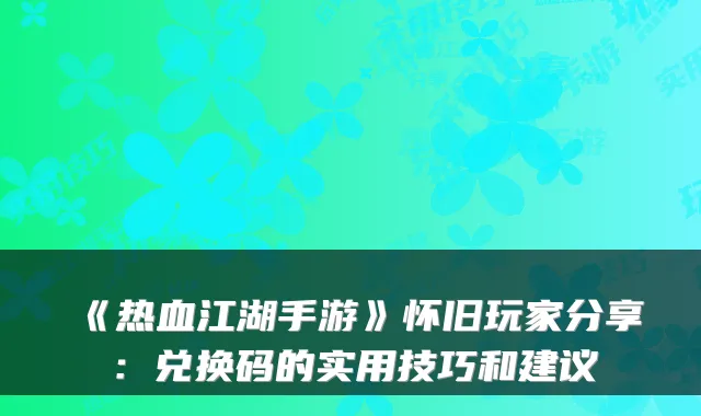 《热血江湖手游》怀旧玩家分享：兑换码的实用技巧和建议