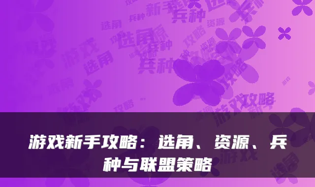游戏新手攻略：选角、资源、兵种与联盟策略