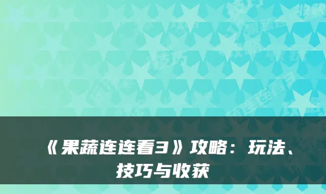 《果蔬连连看3》攻略：玩法、技巧与收获