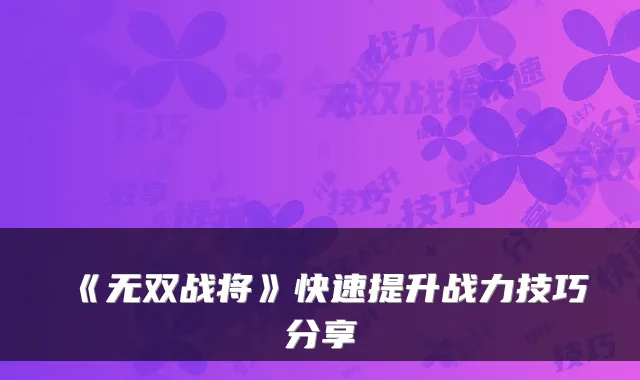 《无双战将》快速提升战力技巧分享