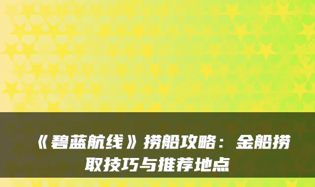 《碧蓝航线》捞船攻略：金船捞取技巧与推荐地点