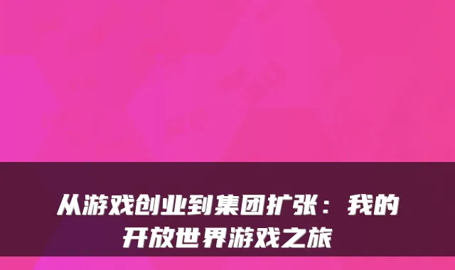从游戏创业到集团扩张：我的开放世界游戏之旅