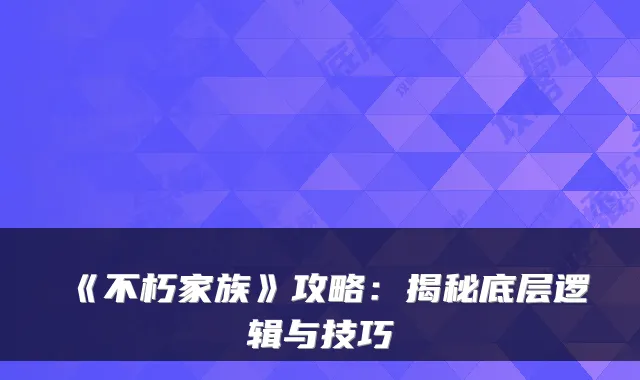 《不朽家族》攻略：揭秘底层逻辑与技巧