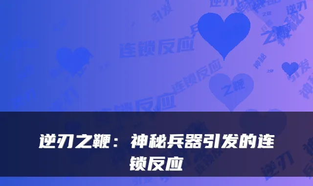 逆刃之鞭：神秘兵器引发的连锁反应