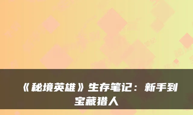 《秘境英雄》生存笔记：新手到宝藏猎人