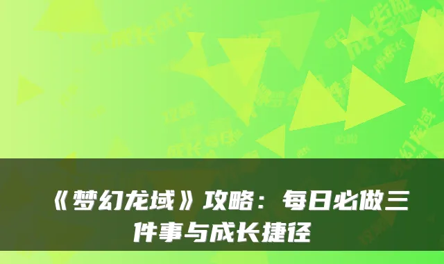 《梦幻龙域》攻略：每日必做三件事与成长捷径