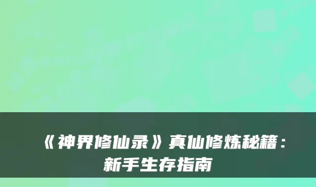《神界修仙录》真仙修炼秘籍:新手生存指南