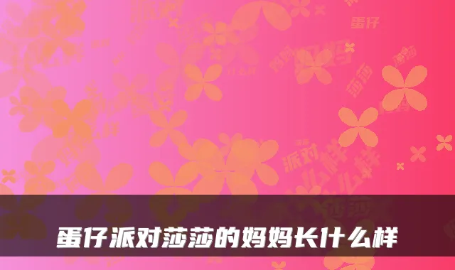蛋仔派对莎莎的妈妈长什么样