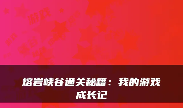 熔岩峡谷通关秘籍：我的游戏成长记