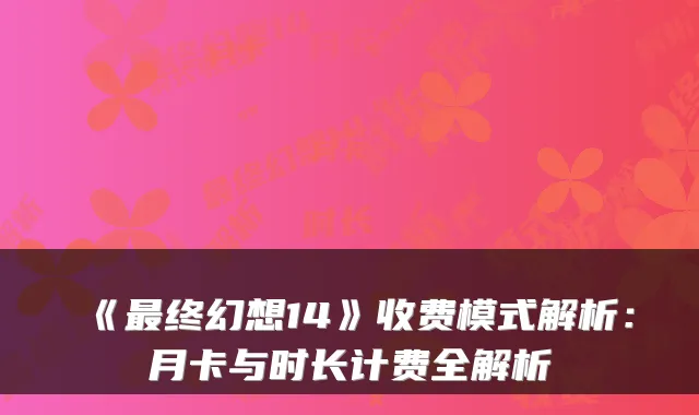 《最终幻想14》收费模式解析:月卡与时长计费全解析