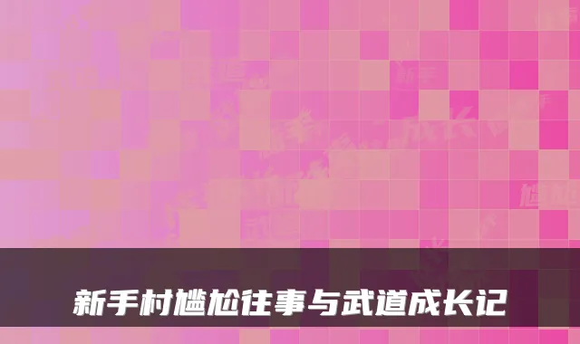 新手村尴尬往事与武道成长记