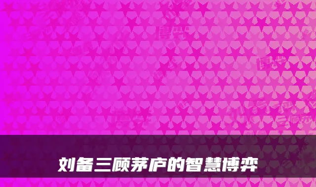 刘备三顾茅庐的智慧博弈