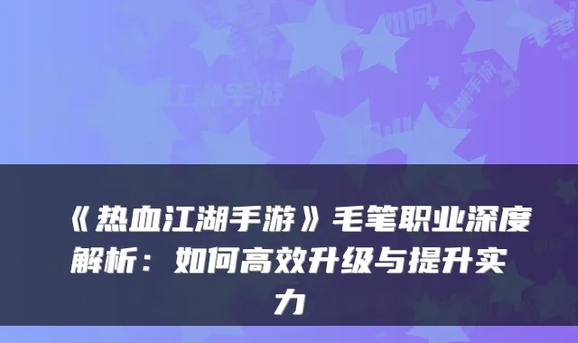 《热血江湖手游》毛笔职业深度解析：如何高效升级与提升实力