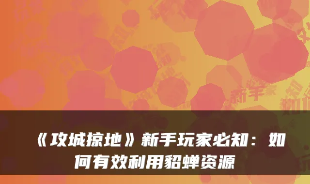 《攻城掠地》新手玩家必知：如何有效利用貂蝉资源