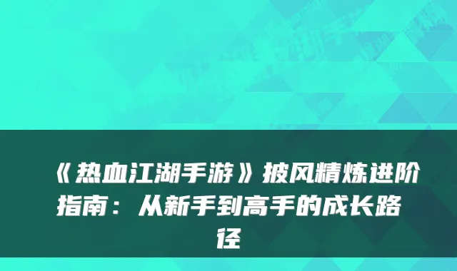 《热血江湖手游》披风精炼进阶指南：从新手到高手的成长路径